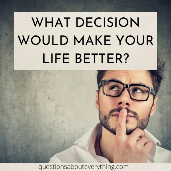 hardest question to answer on what decision would make your life better