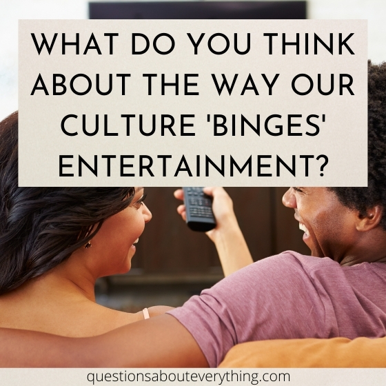 topic to talk about on what you think about the way we binge entertainment