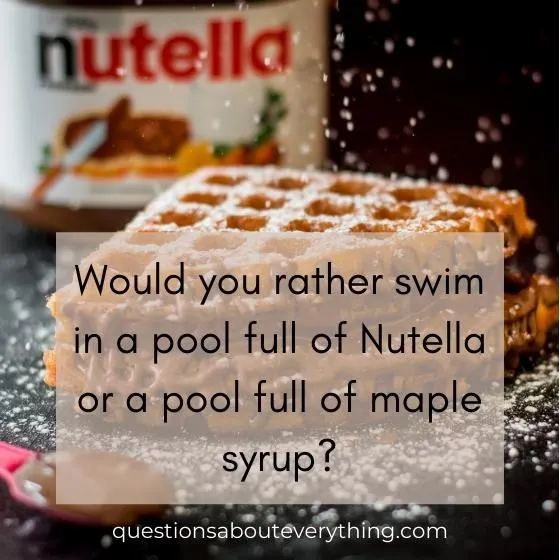 Would you rather question on whether you'd rather swim in a pool full of nutella or a pool full of maple syrup