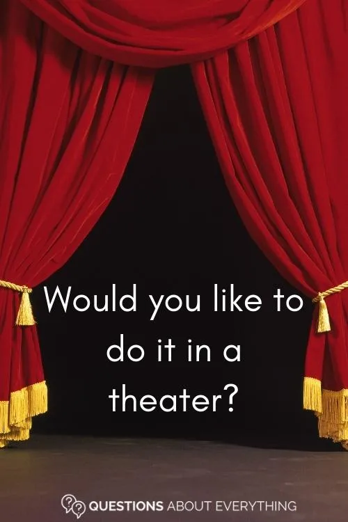 dirty question to ask a guy on whether they'd like to do it in a theater
