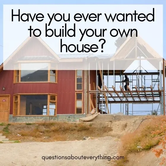 have you ever questions built your own house 