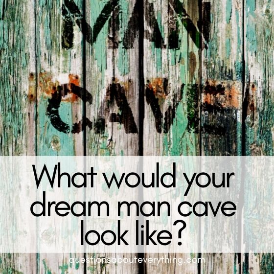 weird questions to ask a guy man cave 