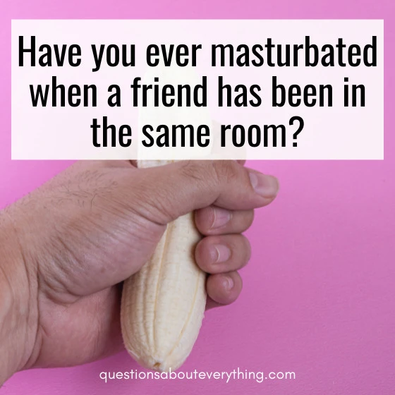 Dirty questions to ask friends masturbation in same room