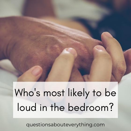 A dirty most likely question who's would be loudest in the bedroom