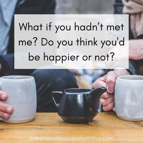 what if question for couples on if you hadn't me. Would you be happier or not?