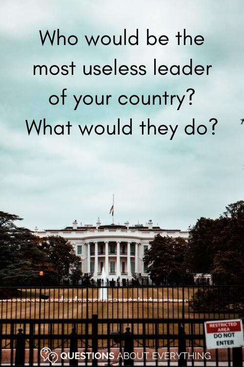 A crazy question to ask about who would be the most useless leader of your country