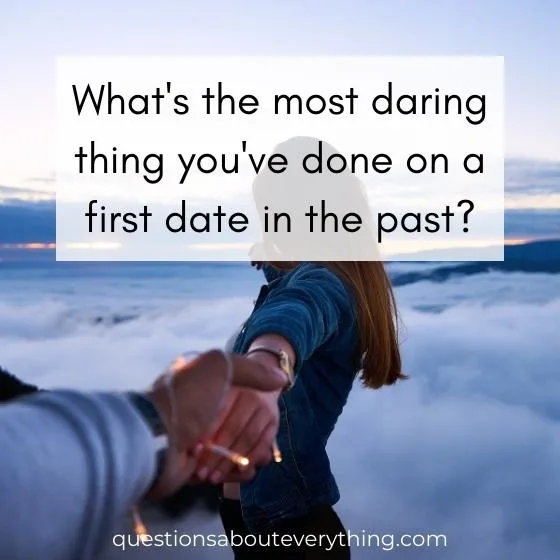 flirty first date question on what the most daring thing you've done on a first date in the past