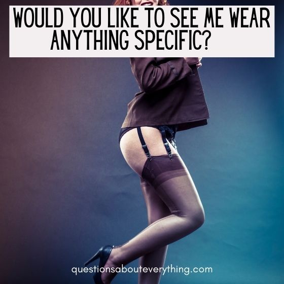 kinky questions to ask would you like me to wear anything specific 