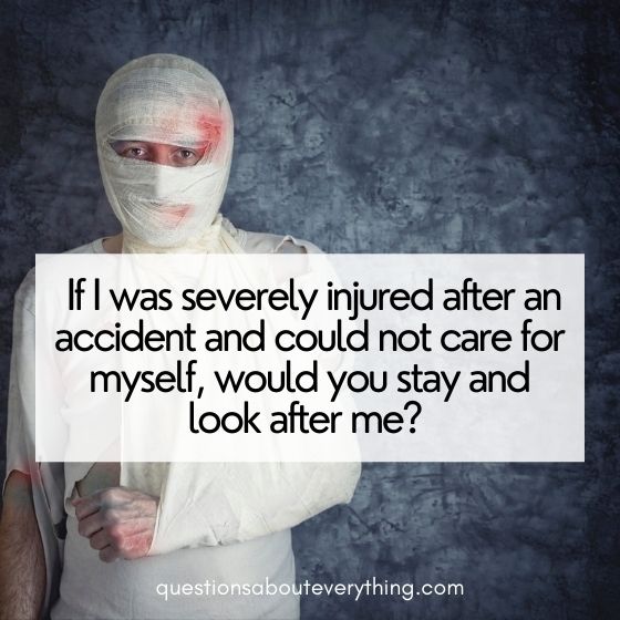 controversial relationship questions would you  look after me if I was severely injured 
