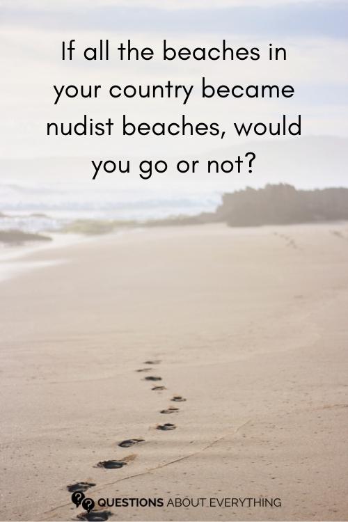 crazy question to ask a girl on whether if all the beaches in their country became nudist beaches, they'd go or not